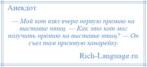 
    — Мой кот взял вчера первую премию на выставке птиц. — Как это кот мог получить премию на выставке птиц? — Он съел там призовую канарейку.