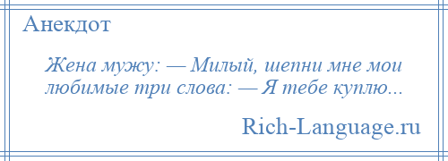 
    Жена мужу: — Милый, шепни мне мои любимые три слова: — Я тебе куплю...