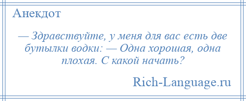 
    — Здравствуйте, у меня для вас есть две бутылки водки: — Одна хорошая, одна плохая. С какой начать?