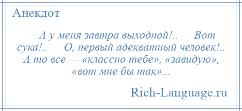 
    — А у меня завтра выходной!.. — Вот сука!.. — О, первый адекватный человек!.. А то все — «классно тебе», «завидую», «вот мне бы так»...