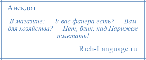 
    В магазине: — У вас фанера есть? — Вам для хозяйства? — Нет, блин, над Парижем полетать!