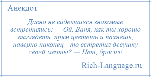 
    Давно не видевшиеся знакомые встретились: — Ой, Ваня, как ты хорошо выглядеть, прям цветешь и пахнешь, наверно наконец—то встретил девушку своей мечты? — Нет, бросил!