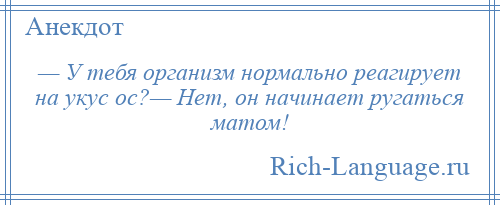 
    — У тебя организм нормально реагирует на укус ос?— Нет, он начинает ругаться матом!