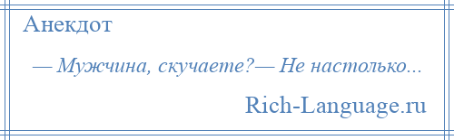 
    — Мужчина, скучаете?— Не настолько...