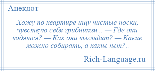 
    Хожу по квартире ищу чистые носки, чувствую себя грибником... — Где они водятся? — Как они выглядят? — Какие можно собирать, а какие нет?..