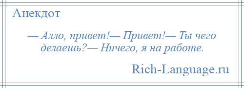 
    — Алло, привет!— Привет!— Ты чего делаешь?— Ничего, я на работе.