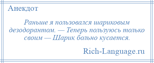 
    Раньше я пользовался шариковым дезодорантом. — Теперь пользуюсь только своим — Шарик больно кусается.