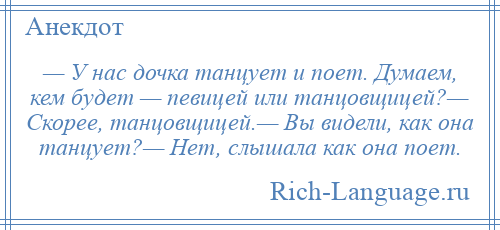 
    — У нас дочка танцует и поет. Думаем, кем будет — певицей или танцовщицей?— Скорее, танцовщицей.— Вы видели, как она танцует?— Нет, слышала как она поет.