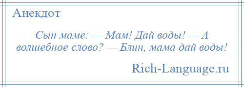 
    Сын маме: — Мам! Дай воды! — А волшебное слово? — Блин, мама дай воды!