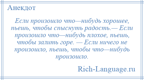 
    Если произошло что—нибудь хорошее, пьешь, чтобы спыснуть радость.— Если произошло что—нибудь плохое, пьешь, чтобы залить горе. — Если ничего не произошло, пьешь, чтобы что—нибудь произошло.