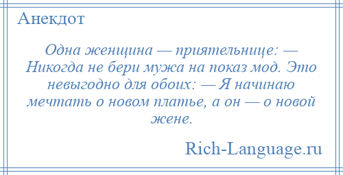 
    Одна женщина — приятельнице: — Никогда не бери мужа на показ мод. Это невыгодно для обоих: — Я начинаю мечтать о новом платье, а он — о новой жене.