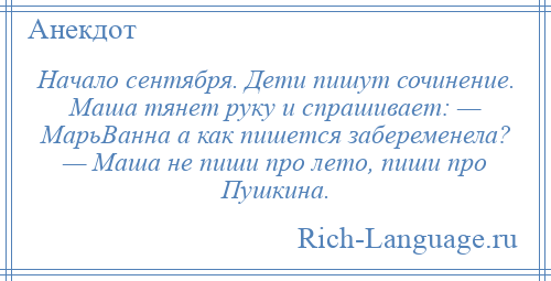 
    Начало сентября. Дети пишут сочинение. Маша тянет руку и спрашивает: — МарьВанна а как пишется забеременела? — Маша не пиши про лето, пиши про Пушкина.