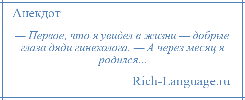 
    — Первое, что я увидел в жизни — добрые глаза дяди гинеколога. — А через месяц я родился...