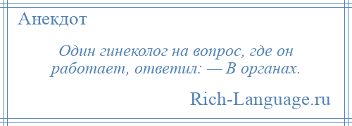 
    Один гинеколог на вопрос, где он работает, ответил: — В органах.