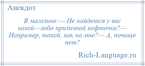 
    В магазине:— Не найдется у вас какой—либо приличной кофточки?— Например, такой, как на мне?— А, почище нет?