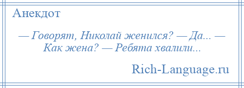 
    — Говорят, Николай женился? — Да... — Как жена? — Ребята хвалили...