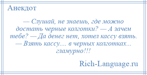 
    — Слушай, не знаешь, где можно достать черные колготки? — А зачем тебе? — Да денег нет, хотел кассу взять. — Взять кассу.... в черных колготках... гламурно!!!