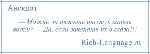 
    — Можно ли окосеть от двух капель водки? — Да, если закапать их в глаза!!!