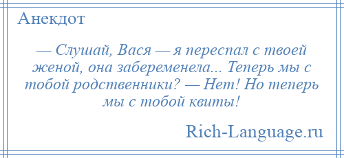 
    — Слушай, Вася — я переспал с твоей женой, она забеременела... Теперь мы с тобой родственники? — Нет! Но теперь мы с тобой квиты!