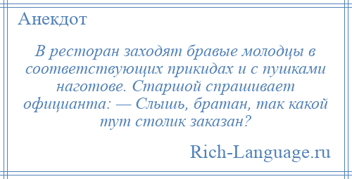 
    В ресторан заходят бравые молодцы в соответствующих прикидах и с пушками наготове. Старшой спрашивает официанта: — Слышь, братан, так какой тут столик заказан?