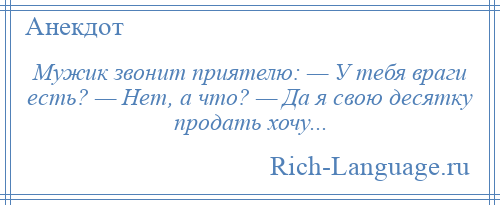 
    Мужик звонит приятелю: — У тебя враги есть? — Нет, а что? — Да я свою десятку продать хочу...