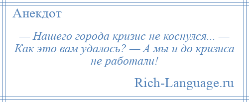 
    — Нашего города кризис не коснулся... — Как это вам удалось? — А мы и до кризиса не работали!