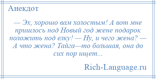 
    — Эх, хорошо вам холостым! А вот мне пришлось под Новый год жене подарок положить под елку! — Ну, и чего жена? — А что жена? Тайга—то большая, она до сих пор ищет...