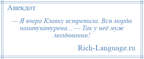 
    — Я вчера Клавку встретила. Вся морда наштукатурена... — Так у неё муж молдаванин!