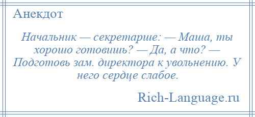 
    Начальник — секретарше: — Маша, ты хорошо готовишь? — Да, а что? — Подготовь зам. директора к увольнению. У него сердце слабое.