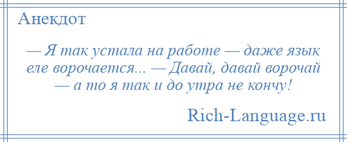 
    — Я так устала на работе — даже язык еле ворочается... — Давай, давай ворочай — а то я так и до утра не кончу!