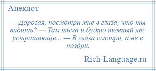 
    — Дорогая, посмотри мне в глаза, что ты видишь? — Там тьма и будто темный лес устрашающе... — В глаза смотри, а не в ноздри.