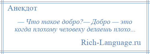 
    — Что такое добро?— Добро — это когда плохому человеку делаешь плохо...