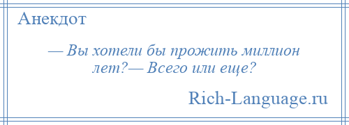 
    — Вы хотели бы прожить миллион лет?— Всего или еще?