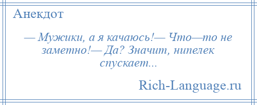 
    — Мужики, а я качаюсь!— Что—то не заметно!— Да? Значит, нипелек спускает...