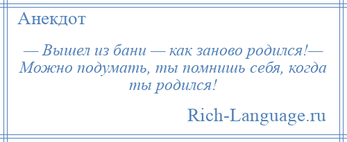 
    — Вышел из бани — как заново родился!— Можно подумать, ты помнишь себя, когда ты родился!