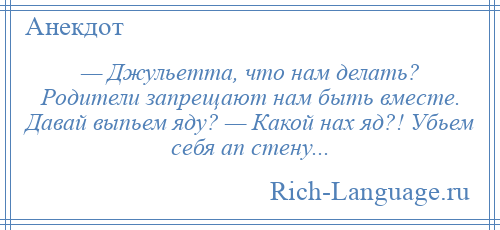 
    — Джульетта, что нам делать? Родители запрещают нам быть вместе. Давай выпьем яду? — Какой нах яд?! Убьем себя ап стену...