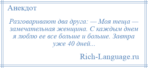 
    Разговаривают два друга: — Моя теща — замечательная женщина. С каждым днем я люблю ее все больше и больше. Завтра уже 40 дней...