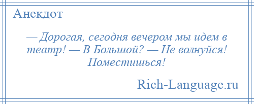 
    — Дорогая, сегодня вечером мы идем в театр! — В Большой? — Не волнуйся! Поместишься!