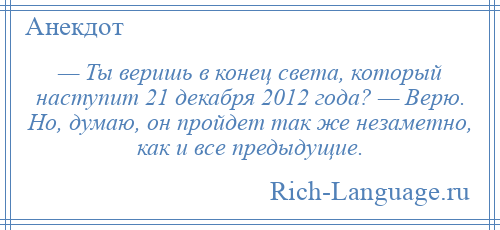 
    — Ты веришь в конец света, который наступит 21 декабря 2012 года? — Верю. Но, думаю, он пройдет так же незаметно, как и все предыдущие.