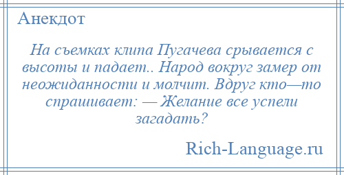 
    На съемках клипа Пугачева срывается с высоты и падает.. Народ вокруг замер от неожиданности и молчит. Вдруг кто—то спрашивает: — Желание все успели загадать?