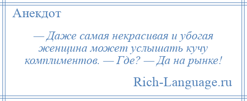 
    — Даже самая некрасивая и убогая женщина может услышать кучу комплиментов. — Где? — Да на рынке!