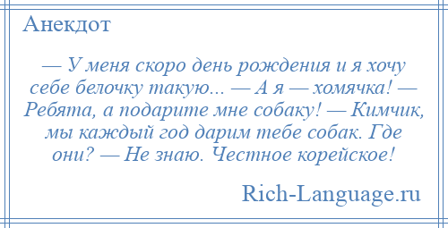 
    — У меня скоро день рождения и я хочу себе белочку такую... — А я — хомячка! — Ребята, а подарите мне собаку! — Кимчик, мы каждый год дарим тебе собак. Где они? — Не знаю. Честное корейское!