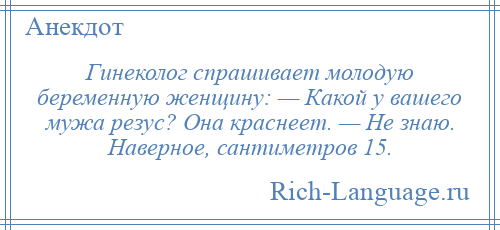
    Гинеколог спрашивает молодую беременную женщину: — Какой у вашего мужа резус? Она краснеет. — Не знаю. Наверное, сантиметров 15.