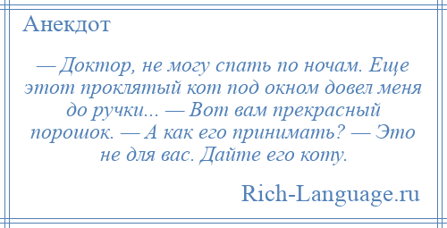 
    — Доктор, не могу спать по ночам. Еще этот проклятый кот под окном довел меня до ручки... — Вот вам прекрасный порошок. — А как его принимать? — Это не для вас. Дайте его коту.