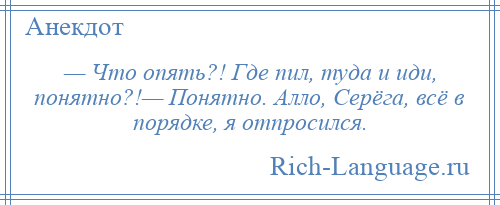 
    — Что опять?! Где пил, туда и иди, понятно?!— Понятно. Алло, Серёга, всё в порядке, я отпросился.