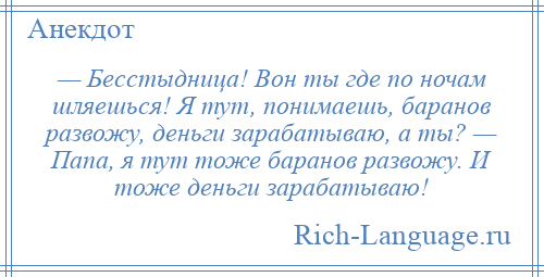 
    — Бесстыдница! Вон ты где по ночам шляешься! Я тут, понимаешь, баранов развожу, деньги зарабатываю, а ты? — Папа, я тут тоже баранов развожу. И тоже деньги зарабатываю!