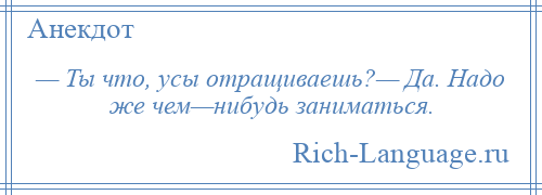 
    — Ты что, усы отращиваешь?— Да. Надо же чем—нибудь заниматься.