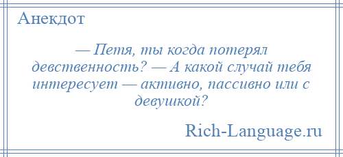 
    — Петя, ты когда потерял девственность? — А какой случай тебя интересует — активно, пассивно или с девушкой?