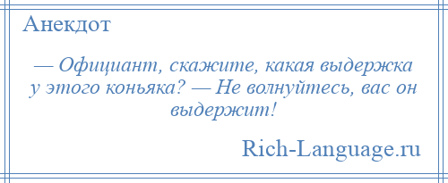 
    — Официант, скажите, какая выдержка у этого коньяка? — Не волнуйтесь, вас он выдержит!