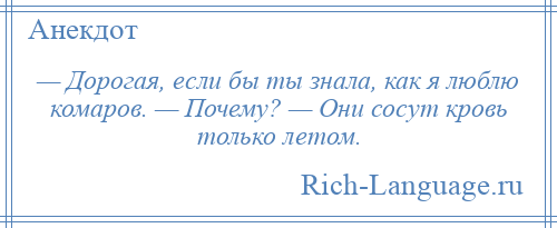 
    — Дорогая, если бы ты знала, как я люблю комаров. — Почему? — Они сосут кровь только летом.